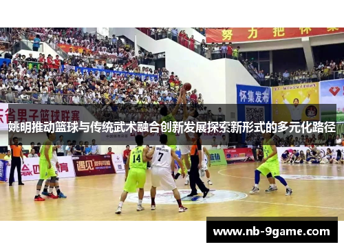 姚明推动篮球与传统武术融合创新发展探索新形式的多元化路径 姚明推动篮球与传统武术融合创新发展探索新形式的多元化路径