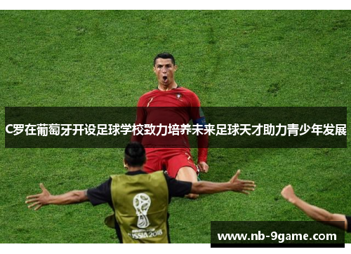 C罗在葡萄牙开设足球学校致力培养未来足球天才助力青少年发展 C罗在葡萄牙开设足球学校致力培养未来足球天才助力青少年发展