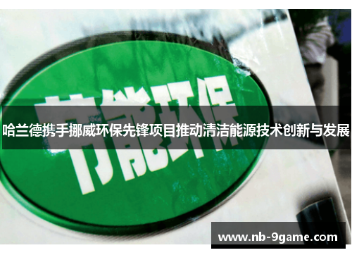 哈兰德携手挪威环保先锋项目推动清洁能源技术创新与发展 哈兰德携手挪威环保先锋项目推动清洁能源技术创新与发展