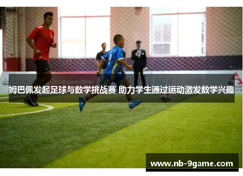 姆巴佩发起足球与数学挑战赛 助力学生通过运动激发数学兴趣 姆巴佩发起足球与数学挑战赛 助力学生通过运动激发数学兴趣