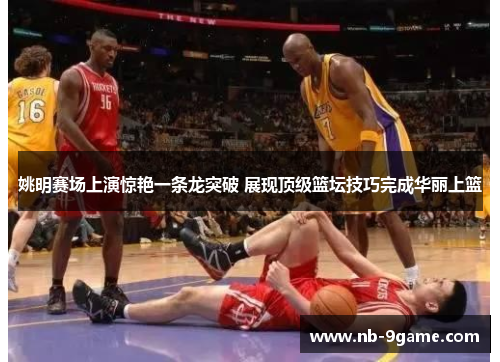 姚明赛场上演惊艳一条龙突破 展现顶级篮坛技巧完成华丽上篮 姚明赛场上演惊艳一条龙突破 展现顶级篮坛技巧完成华丽上篮