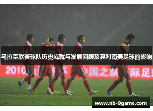 乌拉圭联赛球队历史成就与发展回顾及其对南美足球的影响 乌拉圭联赛球队历史成就与发展回顾及其对南美足球的影响