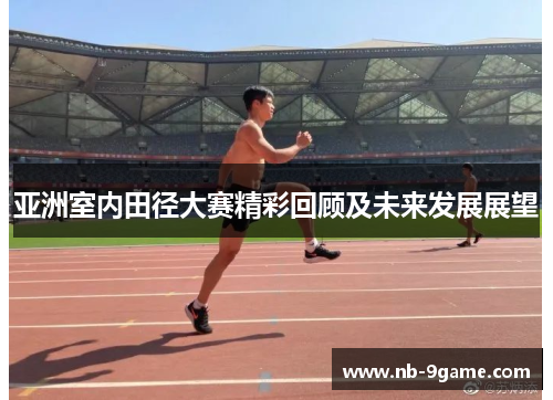亚洲室内田径大赛精彩回顾及未来发展展望 亚洲室内田径大赛精彩回顾及未来发展展望