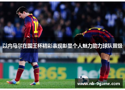 以内马尔在国王杯精彩表现彰显个人魅力助力球队晋级 以内马尔在国王杯精彩表现彰显个人魅力助力球队晋级