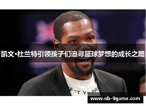 凯文·杜兰特引领孩子们追寻篮球梦想的成长之路 凯文·杜兰特引领孩子们追寻篮球梦想的成长之路