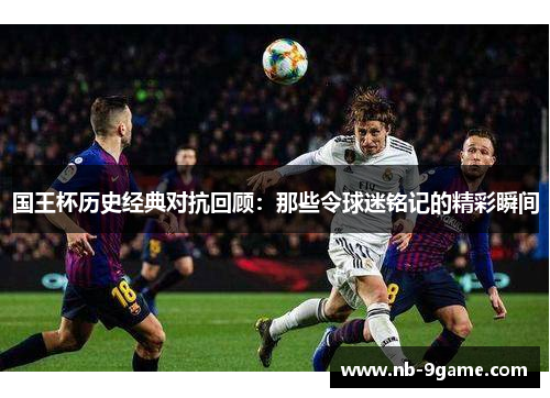 国王杯历史经典对抗回顾:那些令球迷铭记的精彩瞬间 国王杯历史经典对抗回顾:那些令球迷铭记的精彩瞬间