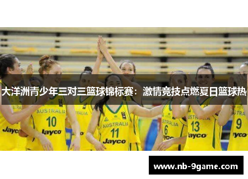 大洋洲青少年三对三篮球锦标赛:激情竞技点燃夏日篮球热 大洋洲青少年三对三篮球锦标赛:激情竞技点燃夏日篮球热