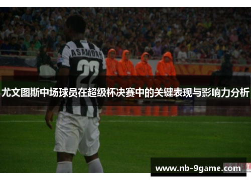 尤文图斯中场球员在超级杯决赛中的关键表现与影响力分析 尤文图斯中场球员在超级杯决赛中的关键表现与影响力分析