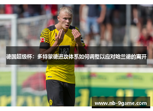 德国超级杯:多特蒙德进攻体系如何调整以应对哈兰德的离开 德国超级杯:多特蒙德进攻体系如何调整以应对哈兰德的离开