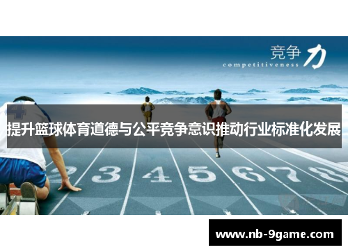 提升篮球体育道德与公平竞争意识推动行业标准化发展 提升篮球体育道德与公平竞争意识推动行业标准化发展