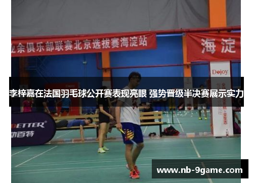 李梓嘉在法国羽毛球公开赛表现亮眼 强势晋级半决赛展示实力 李梓嘉在法国羽毛球公开赛表现亮眼 强势晋级半决赛展示实力
