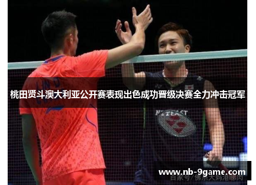 桃田贤斗澳大利亚公开赛表现出色成功晋级决赛全力冲击冠军 桃田贤斗澳大利亚公开赛表现出色成功晋级决赛全力冲击冠军