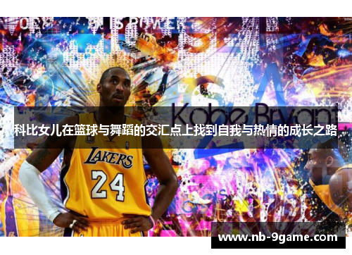 科比女儿在篮球与舞蹈的交汇点上找到自我与热情的成长之路 科比女儿在篮球与舞蹈的交汇点上找到自我与热情的成长之路