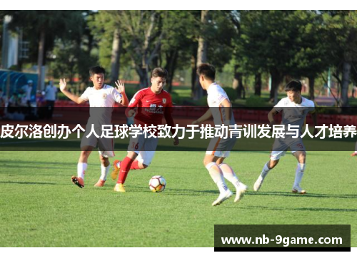 皮尔洛创办个人足球学校致力于推动青训发展与人才培养 皮尔洛创办个人足球学校致力于推动青训发展与人才培养