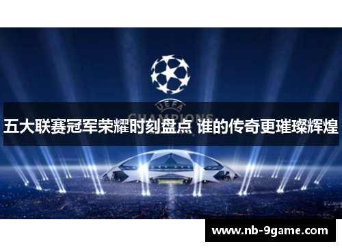 五大联赛冠军荣耀时刻盘点 谁的传奇更璀璨辉煌 五大联赛冠军荣耀时刻盘点 谁的传奇更璀璨辉煌
