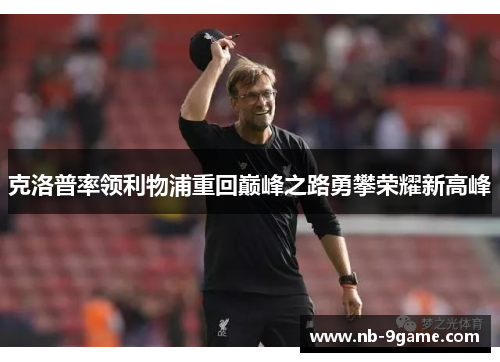 克洛普率领利物浦重回巅峰之路勇攀荣耀新高峰 克洛普率领利物浦重回巅峰之路勇攀荣耀新高峰