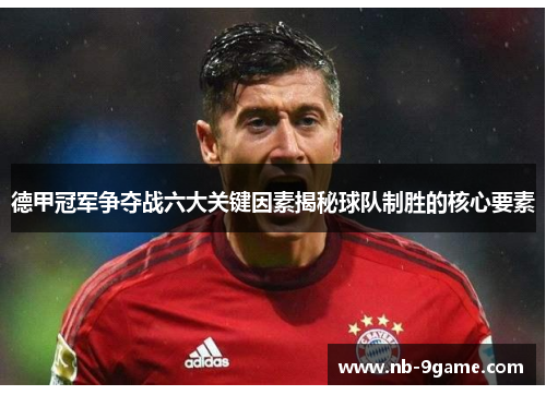 德甲冠军争夺战六大关键因素揭秘球队制胜的核心要素 德甲冠军争夺战六大关键因素揭秘球队制胜的核心要素
