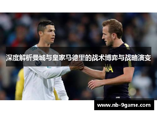 深度解析曼城与皇家马德里的战术博弈与战略演变 深度解析曼城与皇家马德里的战术博弈与战略演变