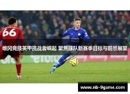 维冈竞技英甲挑战者崛起 聚焦球队新赛季目标与前景展望 维冈竞技英甲挑战者崛起 聚焦球队新赛季目标与前景展望
