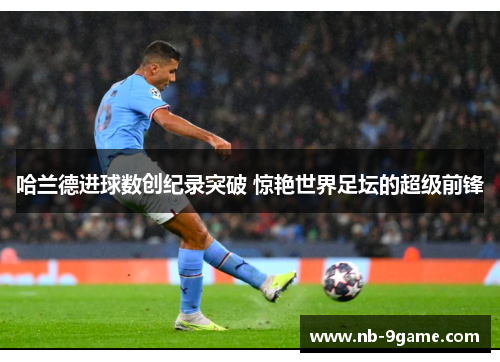 哈兰德进球数创纪录突破 惊艳世界足坛的超级前锋