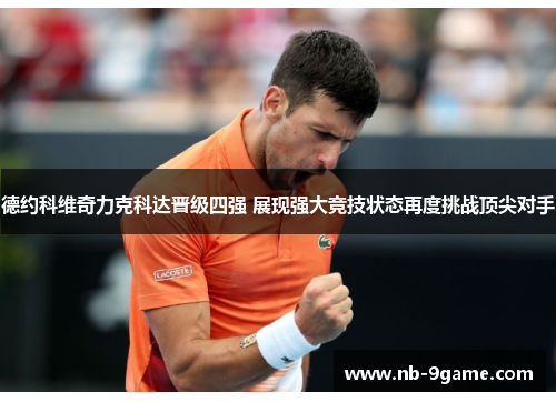 德约科维奇力克科达晋级四强 展现强大竞技状态再度挑战顶尖对手 德约科维奇力克科达晋级四强 展现强大竞技状态再度挑战顶尖对手