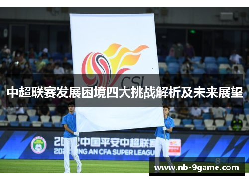 中超联赛发展困境四大挑战解析及未来展望 中超联赛发展困境四大挑战解析及未来展望