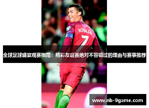 全球足球盛宴观赛指南：精彩友谊赛绝对不容错过的理由与赛事推荐