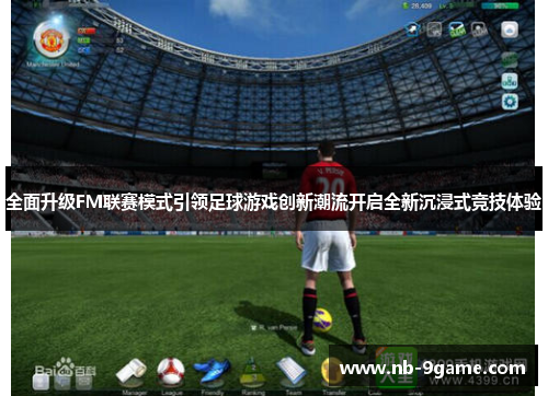 全面升级FM联赛模式引领足球游戏创新潮流开启全新沉浸式竞技体验 全面升级FM联赛模式引领足球游戏创新潮流开启全新沉浸式竞技体验