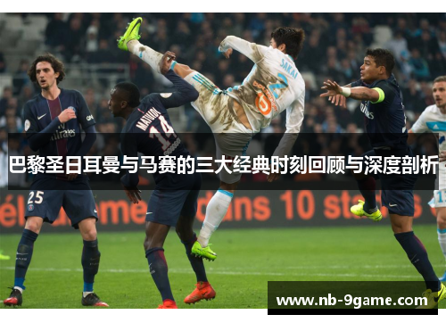 巴黎圣日耳曼与马赛的三大经典时刻回顾与深度剖析 巴黎圣日耳曼与马赛的三大经典时刻回顾与深度剖析