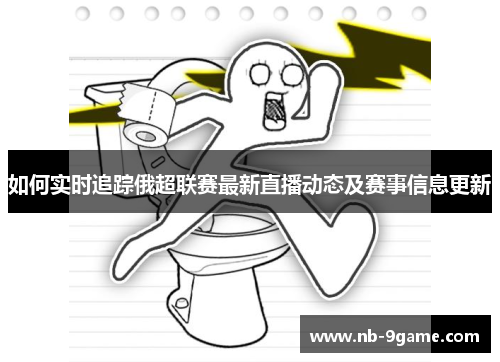 如何实时追踪俄超联赛最新直播动态及赛事信息更新 如何实时追踪俄超联赛最新直播动态及赛事信息更新