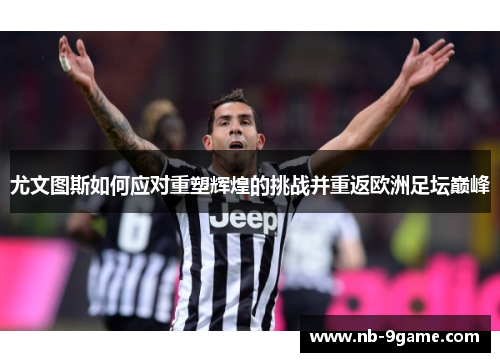 尤文图斯如何应对重塑辉煌的挑战并重返欧洲足坛巅峰 尤文图斯如何应对重塑辉煌的挑战并重返欧洲足坛巅峰
