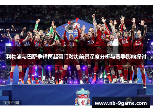 利物浦与巴萨争锋再起豪门对决前景深度分析与赛季影响探讨 利物浦与巴萨争锋再起豪门对决前景深度分析与赛季影响探讨