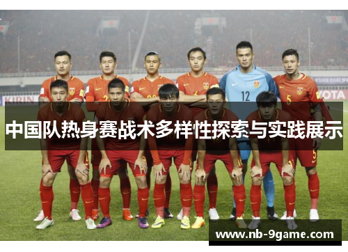 中国队热身赛战术多样性探索与实践展示 中国队热身赛战术多样性探索与实践展示