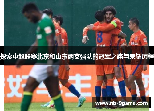 探索中超联赛北京和山东两支强队的冠军之路与荣耀历程 探索中超联赛北京和山东两支强队的冠军之路与荣耀历程