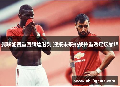 曼联能否重回辉煌时刻 迎接未来挑战并重返足坛巅峰 曼联能否重回辉煌时刻 迎接未来挑战并重返足坛巅峰