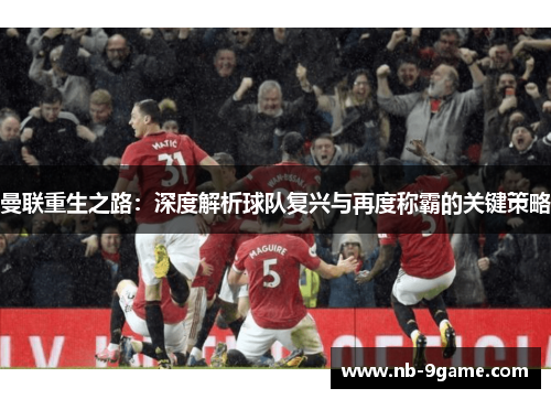 曼联重生之路:深度解析球队复兴与再度称霸的关键策略 曼联重生之路:深度解析球队复兴与再度称霸的关键策略