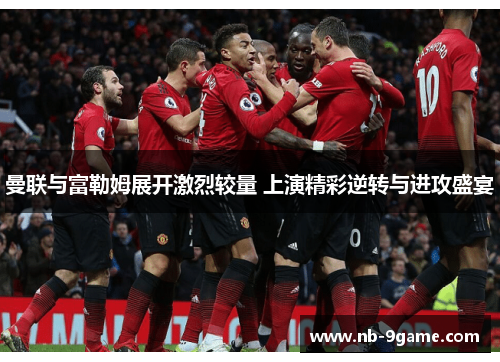 曼联与富勒姆展开激烈较量 上演精彩逆转与进攻盛宴 曼联与富勒姆展开激烈较量 上演精彩逆转与进攻盛宴