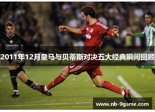 2011年12月皇马与贝蒂斯对决五大经典瞬间回顾 2011年12月皇马与贝蒂斯对决五大经典瞬间回顾