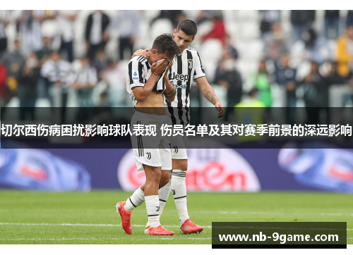 切尔西伤病困扰影响球队表现 伤员名单及其对赛季前景的深远影响 切尔西伤病困扰影响球队表现 伤员名单及其对赛季前景的深远影响