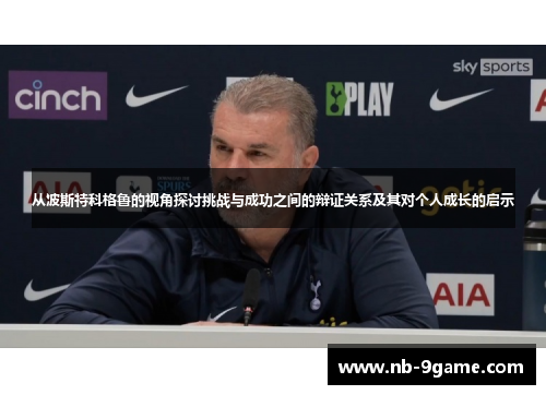 从波斯特科格鲁的视角探讨挑战与成功之间的辩证关系及其对个人成长的启示 从波斯特科格鲁的视角探讨挑战与成功之间的辩证关系及其对个人成长的启示