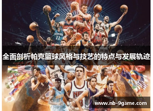 全面剖析帕克篮球风格与技艺的特点与发展轨迹