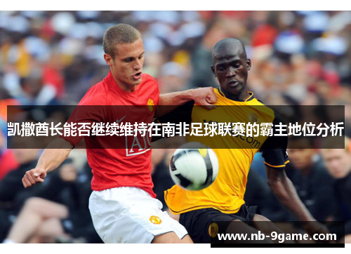 凯撒酋长能否继续维持在南非足球联赛的霸主地位分析 凯撒酋长能否继续维持在南非足球联赛的霸主地位分析