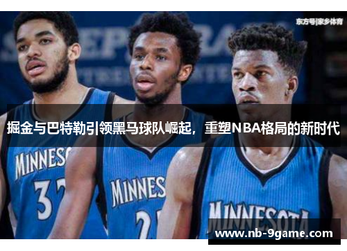 掘金与巴特勒引领黑马球队崛起,重塑NBA格局的新时代 掘金与巴特勒引领黑马球队崛起,重塑NBA格局的新时代