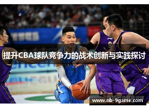提升CBA球队竞争力的战术创新与实践探讨 提升CBA球队竞争力的战术创新与实践探讨