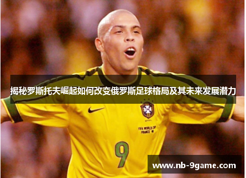 揭秘罗斯托夫崛起如何改变俄罗斯足球格局及其未来发展潜力 揭秘罗斯托夫崛起如何改变俄罗斯足球格局及其未来发展潜力