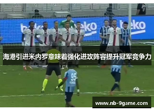 海港引进米内罗意味着强化进攻阵容提升冠军竞争力 海港引进米内罗意味着强化进攻阵容提升冠军竞争力