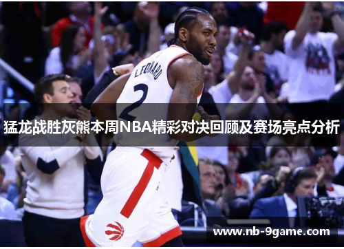 猛龙战胜灰熊本周NBA精彩对决回顾及赛场亮点分析 猛龙战胜灰熊本周NBA精彩对决回顾及赛场亮点分析