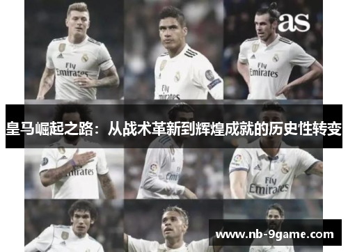 皇马崛起之路:从战术革新到辉煌成就的历史性转变 皇马崛起之路:从战术革新到辉煌成就的历史性转变