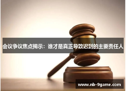 会议争议焦点揭示:谁才是真正导致迟到的主要责任人 会议争议焦点揭示:谁才是真正导致迟到的主要责任人