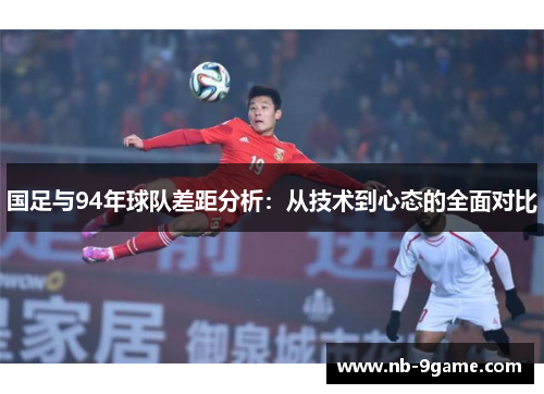 国足与94年球队差距分析:从技术到心态的全面对比 国足与94年球队差距分析:从技术到心态的全面对比